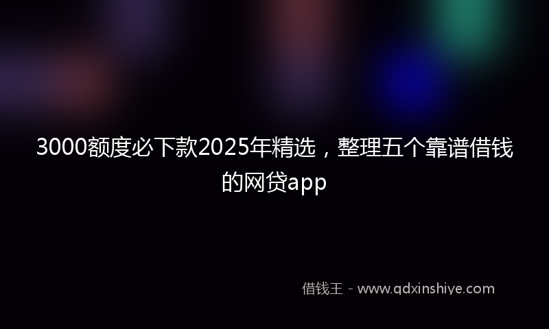 3000额度必下款2025年精选，整理五个靠谱借钱的网贷app