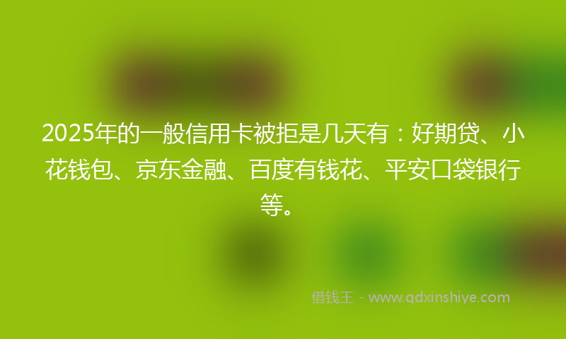 2025年的一般信用卡被拒是几天有：好期贷、小花钱包、京东金融、百度有钱花、平安口袋银行等。