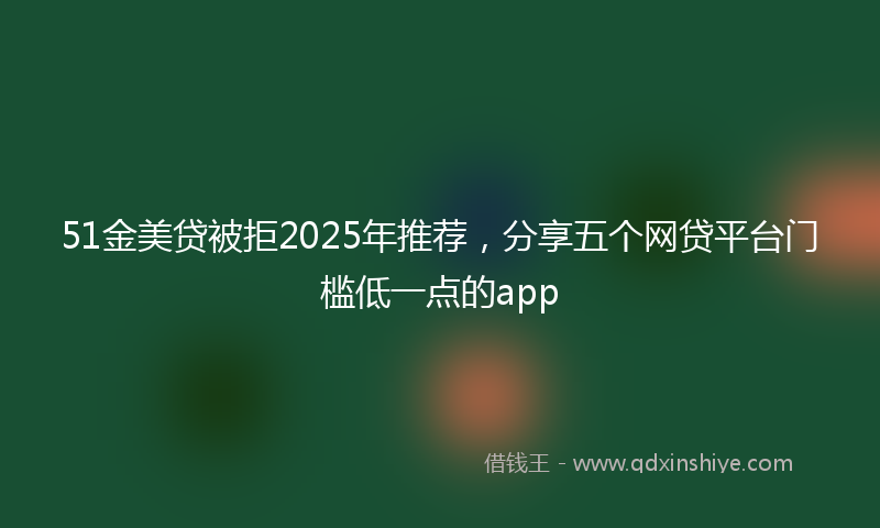 51金美贷被拒2025年推荐，分享五个网贷平台门槛低一点的app