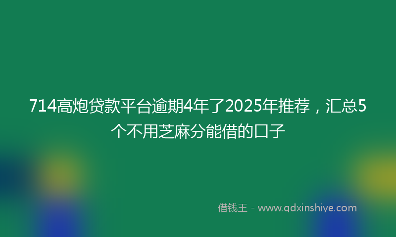 714高炮贷款平台逾期4年了2025年推荐,汇总5个不用芝麻分能借的口子