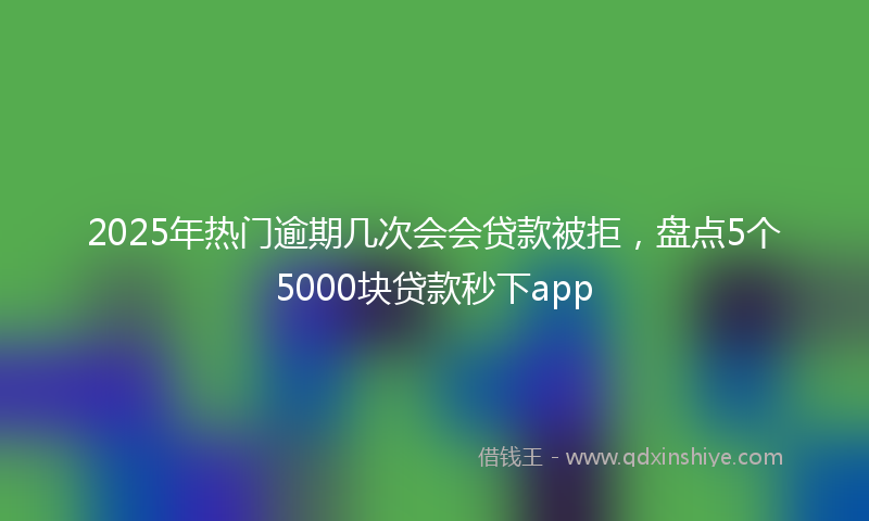 2025年热门逾期几次会会贷款被拒，盘点5个5000块贷款秒下app