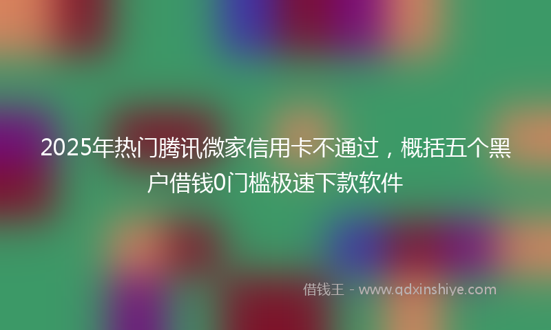 2025年热门腾讯微家信用卡不通过，概括五个黑户借钱0门槛极速下款软件