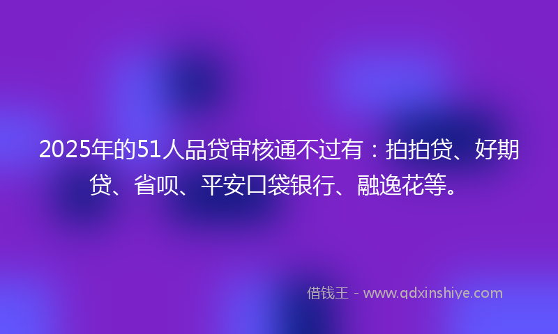 2025年的51人品贷审核通不过有：拍拍贷、好期贷、省呗、平安口袋银行、融逸花等。