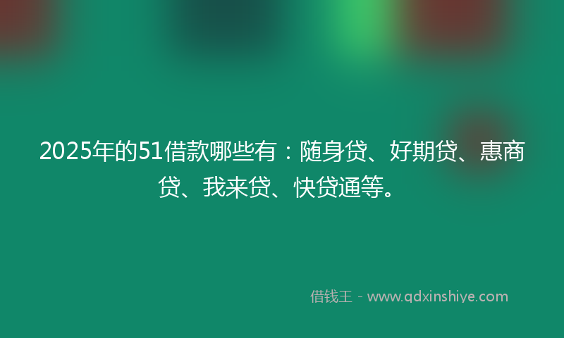 2025年的51借款哪些有：随身贷、好期贷、惠商贷、我来贷、快贷通等。