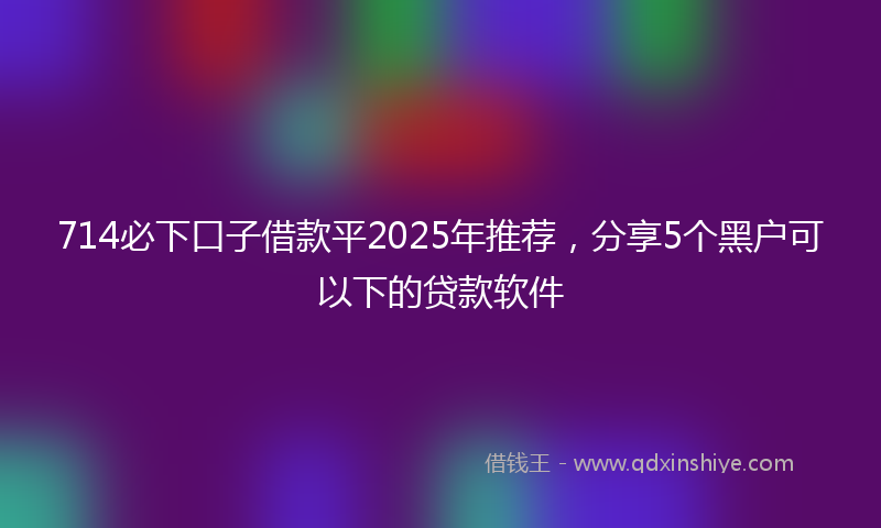 714必下口子借款平2025年推荐,分享5个黑户可以下的贷款软件