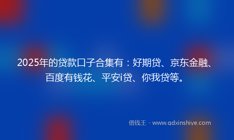 2025年的贷款口子合集有：好期贷、京东金融、百度有钱花、平安i贷、你我贷等。