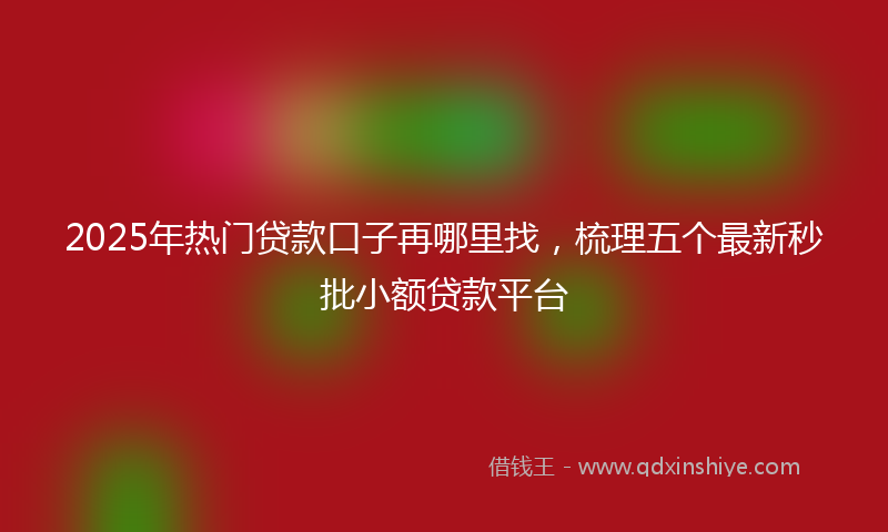 2025年热门贷款口子再哪里找，梳理五个最新秒批小额贷款平台
