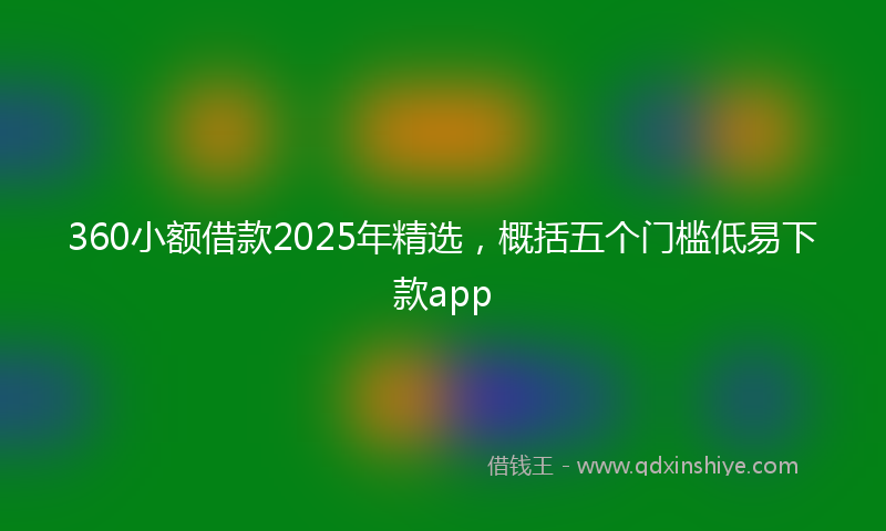 360小额借款2025年精选，概括五个门槛低易下款app