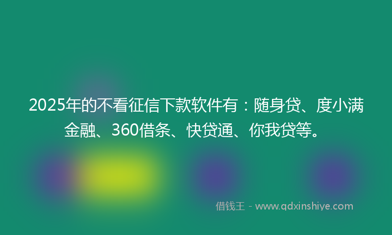 2025年的不看征信下款软件有:随身贷、度小满金融、360借条、快贷通、你我贷等。
