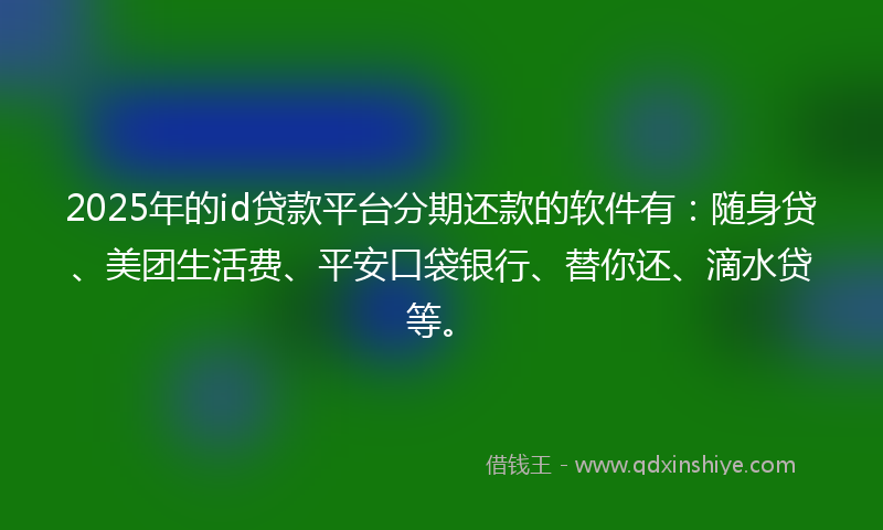 2025年的id贷款平台分期还款的软件有：随身贷、美团生活费、平安口袋银行、替你还、滴水贷等。