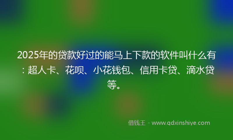 2025年的贷款好过的能马上下款的软件叫什么有：超人卡、花呗、小花钱包、信用卡贷、滴水贷等。