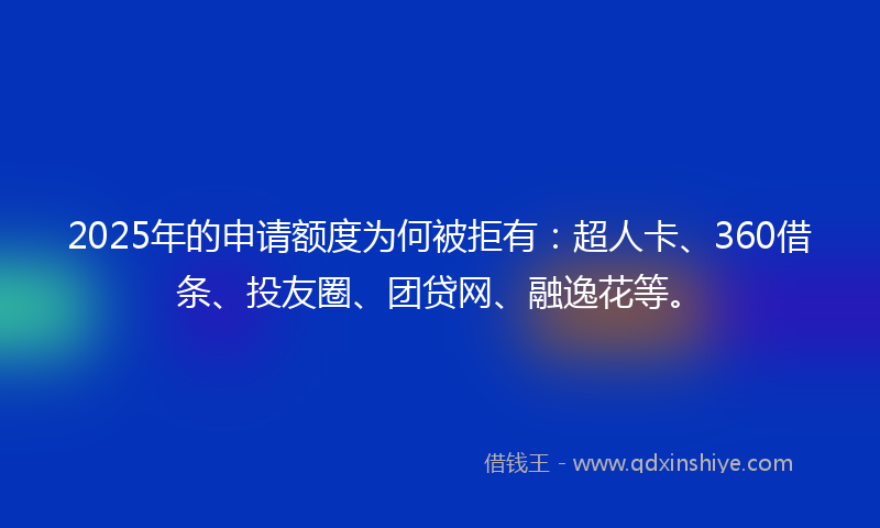 2025年的申请额度为何被拒有：超人卡、360借条、投友圈、团贷网、融逸花等。