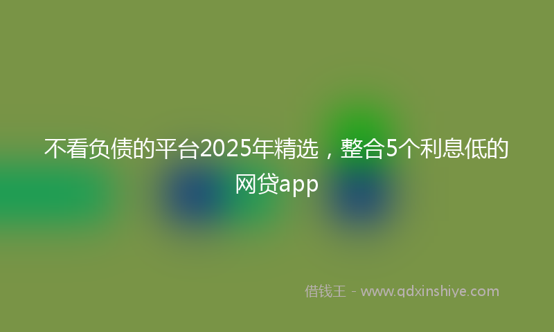 不看负债的平台2025年精选，整合5个利息低的网贷app