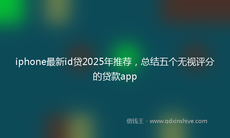 iphone最新id贷2025年推荐，总结五个无视评分的贷款app