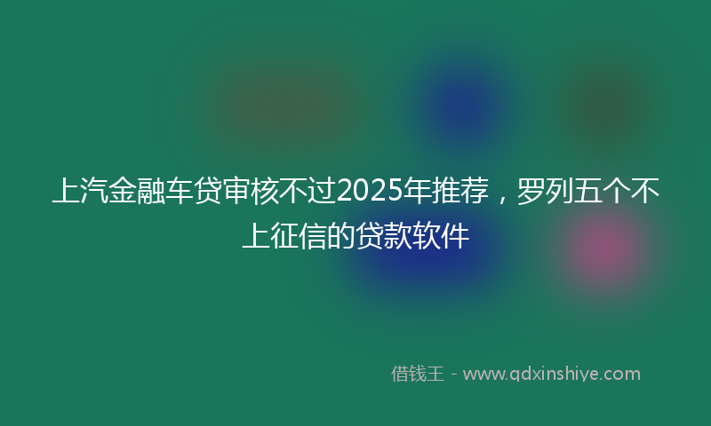 上汽金融车贷审核不过2025年推荐，罗列五个不上征信的贷款软件
