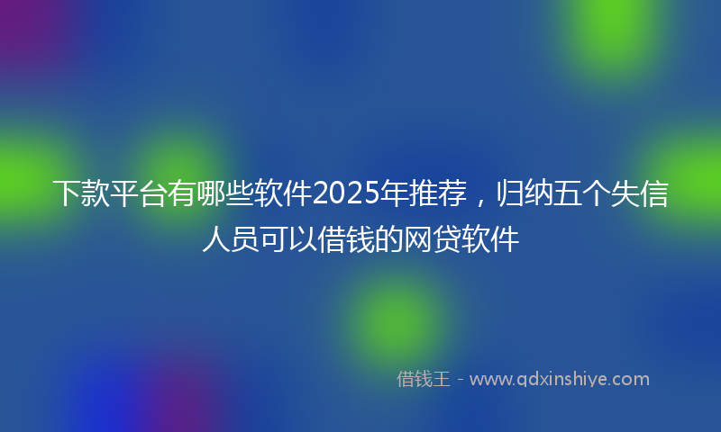 下款平台有哪些软件2025年推荐，归纳五个失信人员可以借钱的网贷软件