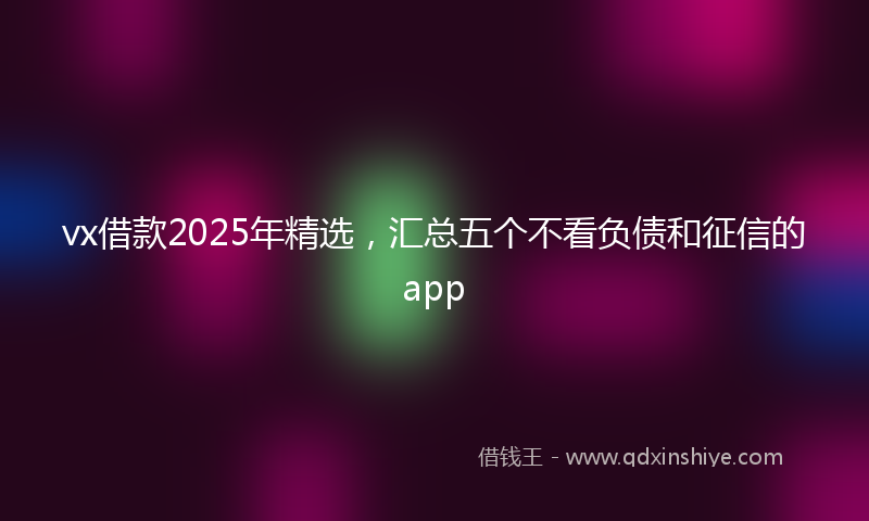 vx借款2025年精选，汇总五个不看负债和征信的app