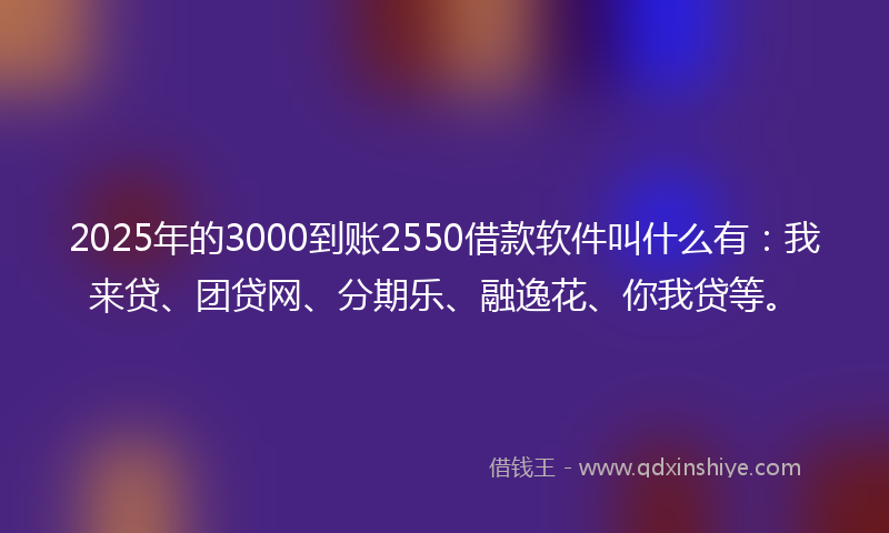 2025年的3000到账2550借款软件叫什么有：我来贷、团贷网、分期乐、融逸花、你我贷等。