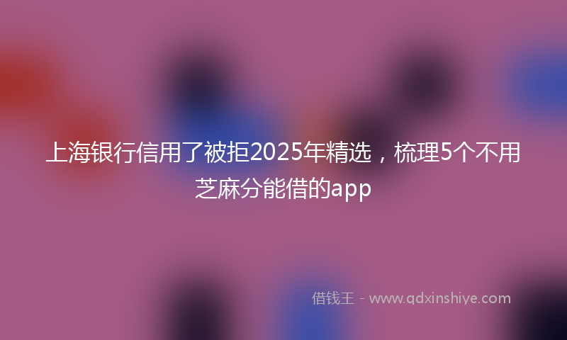 上海银行信用了被拒2025年精选，梳理5个不用芝麻分能借的app