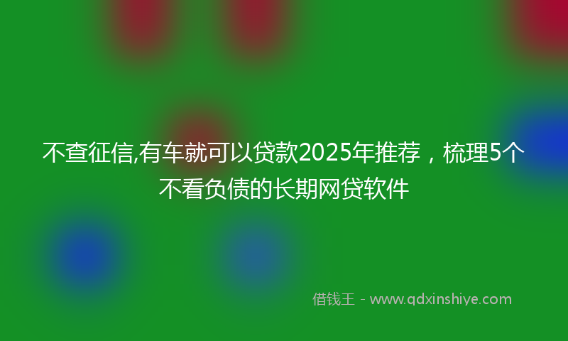 不查征信,有车就可以贷款2025年推荐，梳理5个不看负债的长期网贷软件