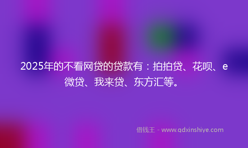 2025年的不看网贷的贷款有：拍拍贷、花呗、e微贷、我来贷、东方汇等。