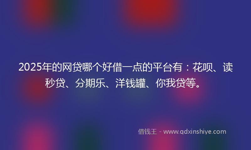 2025年的网贷哪个好借一点的平台有：花呗、读秒贷、分期乐、洋钱罐、你我贷等。