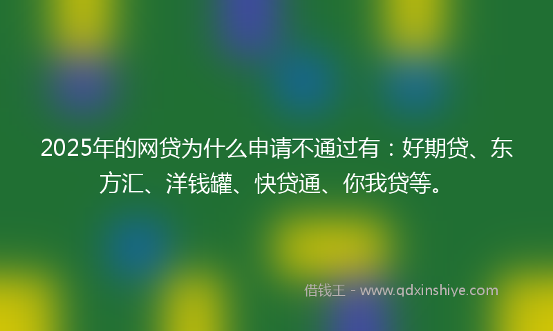 2025年的网贷为什么申请不通过有：好期贷、东方汇、洋钱罐、快贷通、你我贷等。
