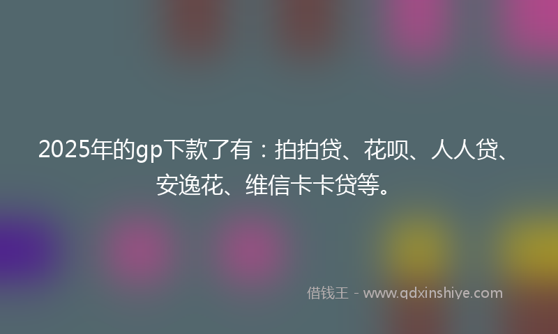 2025年的gp下款了有：拍拍贷、花呗、人人贷、安逸花、维信卡卡贷等。
