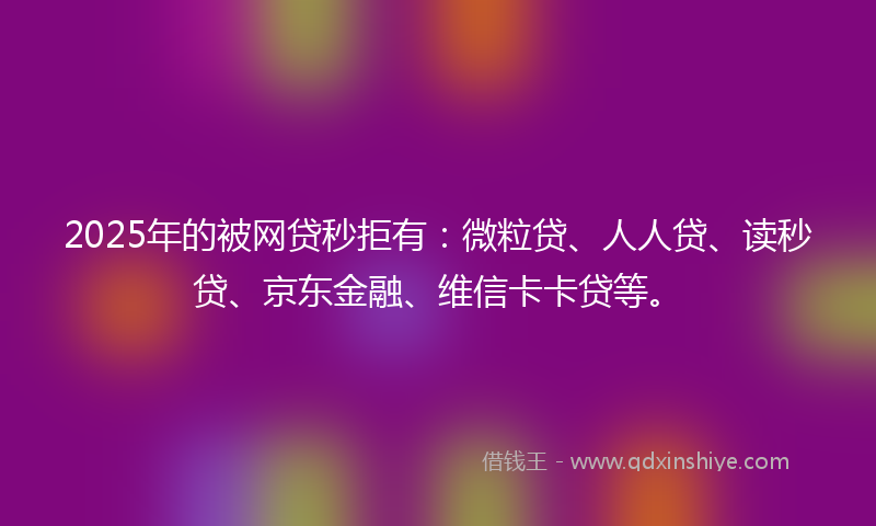 2025年的被网贷秒拒有:微粒贷、人人贷、读秒贷、京东金融、维信卡卡贷等。