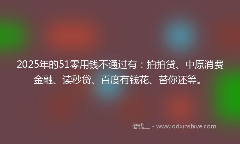 2025年的51零用钱不通过有：拍拍贷、中原消费金融、读秒贷、百度有钱花、替你还等。