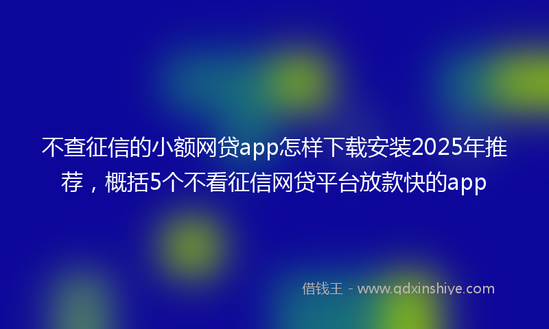不查征信的小额网贷app怎样下载安装2025年推荐，概括5个不看征信网贷平台放款快的app