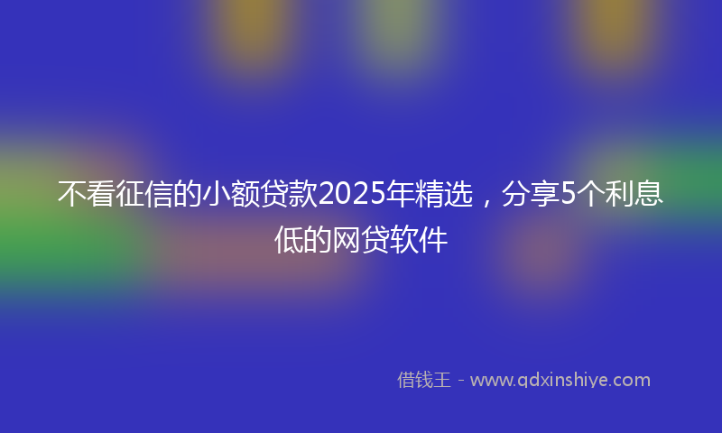 不看征信的小额贷款2025年精选,分享5个利息低的网贷软件