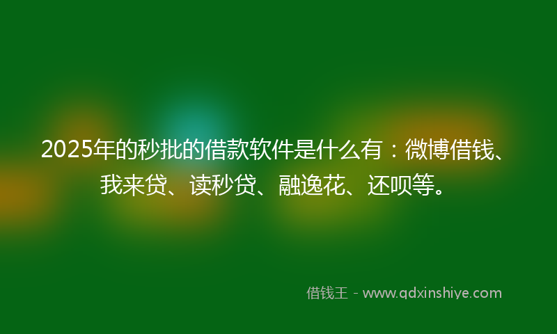 2025年的秒批的借款软件是什么有：微博借钱、我来贷、读秒贷、融逸花、还呗等。