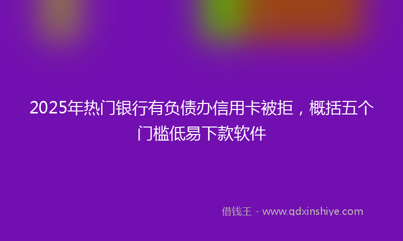 2025年热门银行有负债办信用卡被拒,概括五个门槛低易下款软件