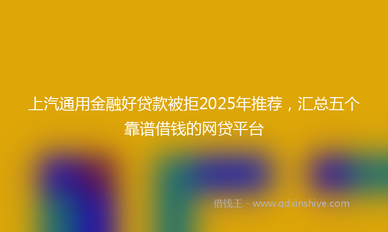 上汽通用金融好贷款被拒2025年推荐，汇总五个靠谱借钱的网贷平台