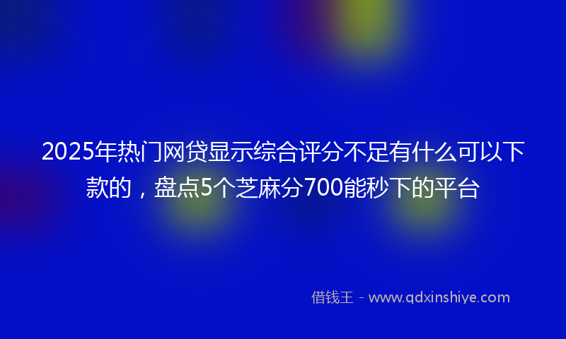 2025年热门网贷显示综合评分不足有什么可以下款的,盘点5个芝麻分700能秒下的平台