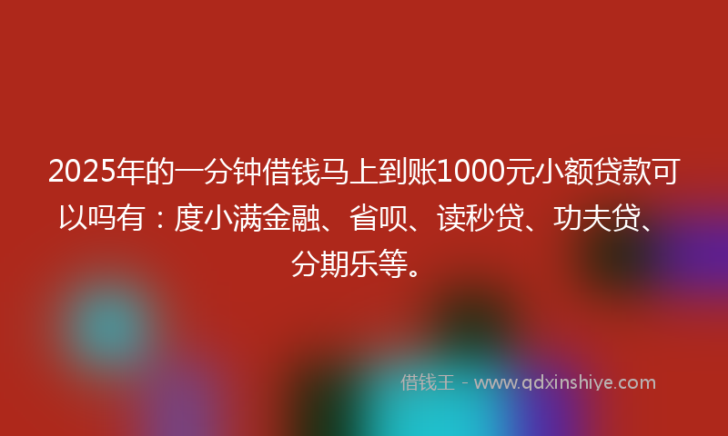 2025年的一分钟借钱马上到账1000元小额贷款可以吗有：度小满金融、省呗、读秒贷、功夫贷、分期乐等。