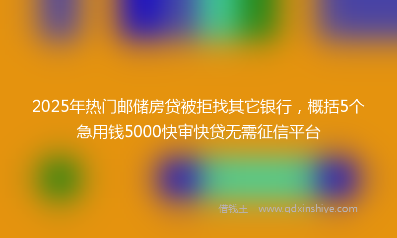 2025年热门邮储房贷被拒找其它银行，概括5个急用钱5000快审快贷无需征信平台