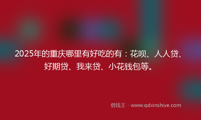 2025年的重庆哪里有好吃的有：花呗、人人贷、好期贷、我来贷、小花钱包等。