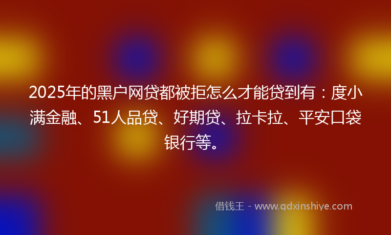 2025年的黑户网贷都被拒怎么才能贷到有：度小满金融、51人品贷、好期贷、拉卡拉、平安口袋银行等。