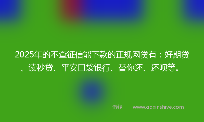 2025年的不查征信能下款的正规网贷有：好期贷、读秒贷、平安口袋银行、替你还、还呗等。