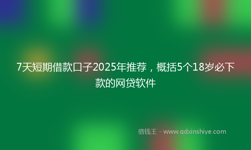 7天短期借款口子2025年推荐，概括5个18岁必下款的网贷软件