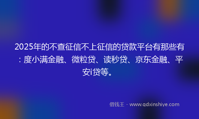 2025年的不查征信不上征信的贷款平台有那些有：度小满金融、微粒贷、读秒贷、京东金融、平安i贷等。