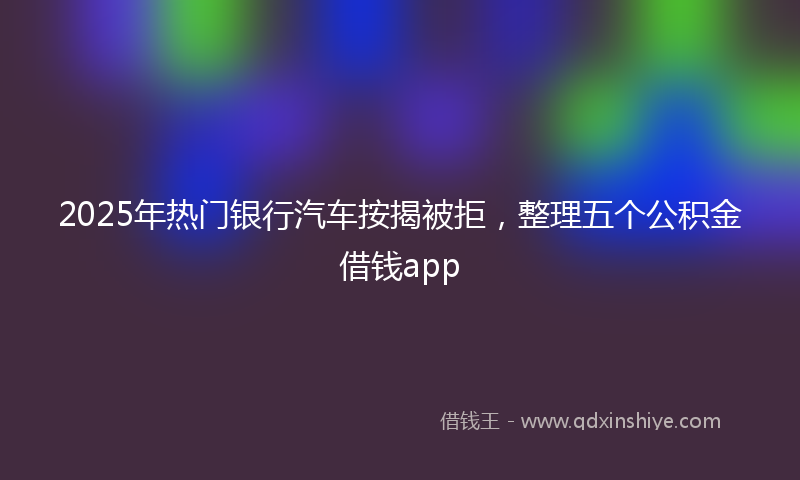 2025年热门银行汽车按揭被拒，整理五个公积金借钱app