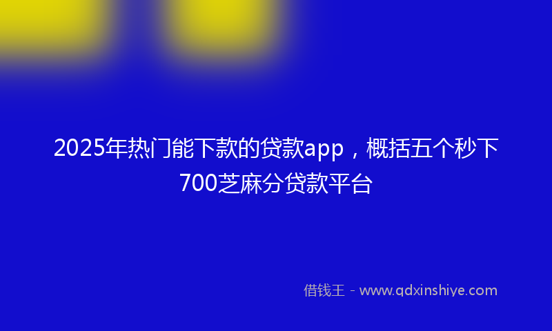 2025年热门能下款的贷款app，概括五个秒下700芝麻分贷款平台