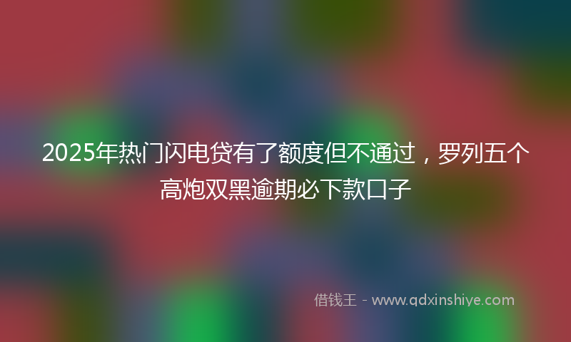 2025年热门闪电贷有了额度但不通过，罗列五个高炮双黑逾期必下款口子