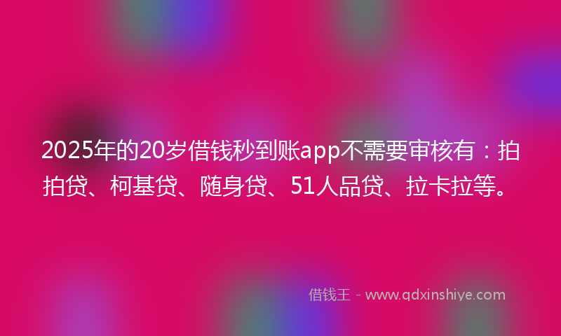 2025年的20岁借钱秒到账app不需要审核有：拍拍贷、柯基贷、随身贷、51人品贷、拉卡拉等。