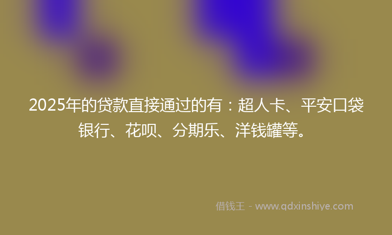 2025年的贷款直接通过的有：超人卡、平安口袋银行、花呗、分期乐、洋钱罐等。