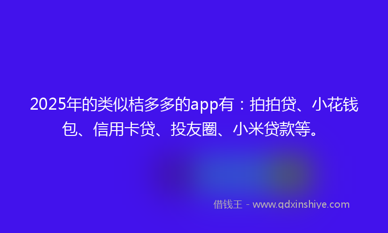 2025年的类似桔多多的app有：拍拍贷、小花钱包、信用卡贷、投友圈、小米贷款等。