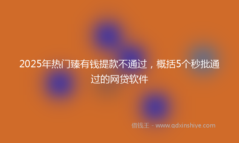 2025年热门臻有钱提款不通过，概括5个秒批通过的网贷软件
